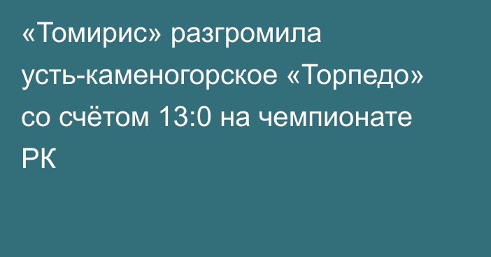 «Томирис» разгромила усть-каменогорское «Торпедо» со счётом 13:0 на чемпионате РК
