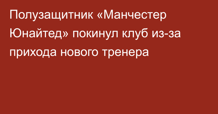 Полузащитник «Манчестер Юнайтед» покинул клуб из-за прихода нового тренера