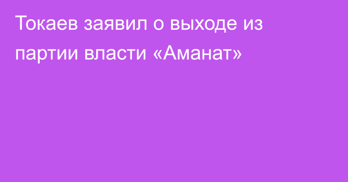Токаев заявил о выходе из партии власти «Аманат»
