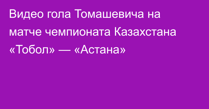 Видео гола Томашевича на матче чемпионата Казахстана «Тобол» — «Астана»