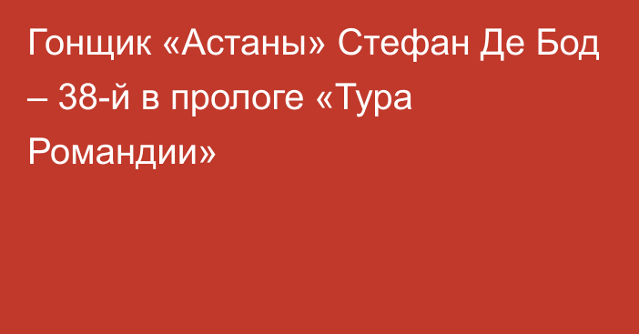 Гонщик «Астаны» Стефан Де Бод – 38-й в прологе «Тура Романдии»