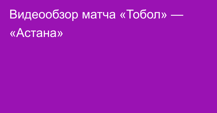 Видеообзор матча «Тобол» — «Астана»