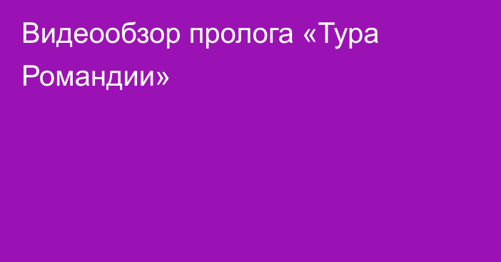 Видеообзор пролога «Тура Романдии»