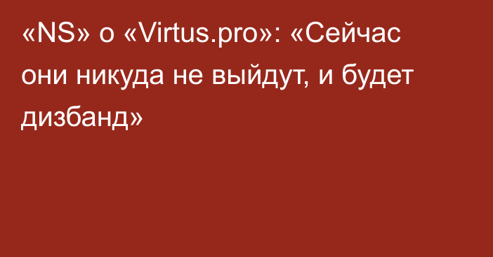 «NS» о «Virtus.pro»: «Сейчас они никуда не выйдут, и будет дизбанд»