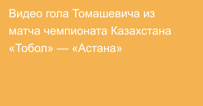 Видео гола Томашевича из матча чемпионата Казахстана «Тобол» — «Астана»