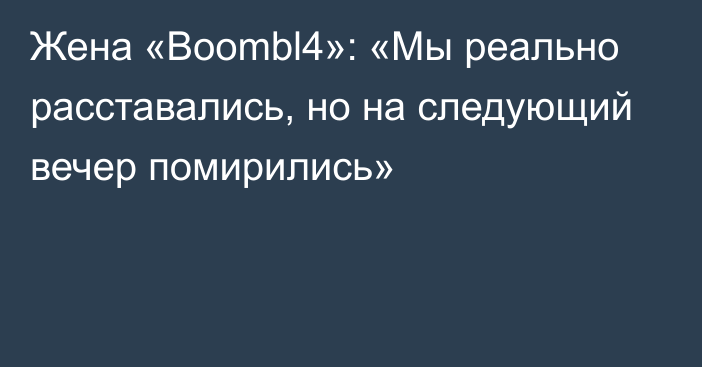 Жена «Boombl4»: «Мы реально расставались, но на следующий вечер помирились»