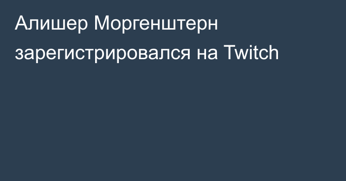 Алишер Моргенштерн зарегистрировался на Twitch