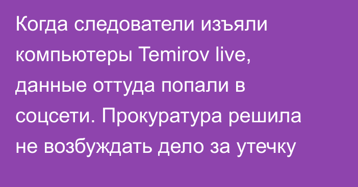 Когда следователи изъяли компьютеры Temirov live, данные оттуда попали в соцсети. Прокуратура решила не возбуждать дело за утечку