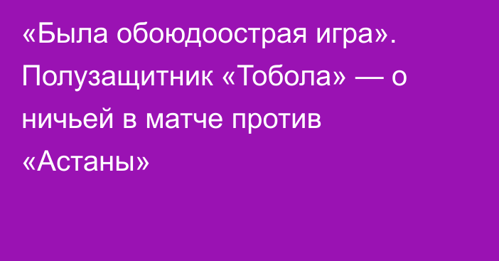 «Была обоюдоострая игра». Полузащитник «Тобола» — о ничьей в матче против «Астаны»