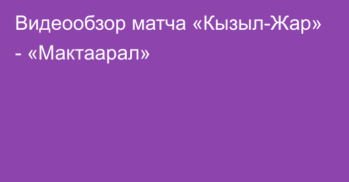 Видеообзор матча «Кызыл-Жар» - «Мактаарал»