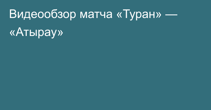 Видеообзор матча «Туран» — «Атырау»