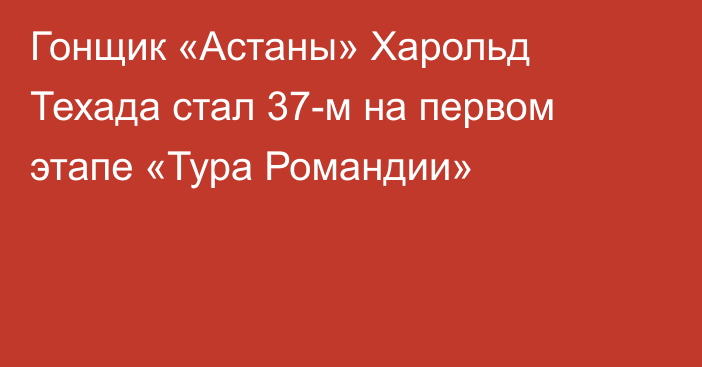 Гонщик «Астаны» Харольд Техада стал 37-м на первом этапе «Тура Романдии»