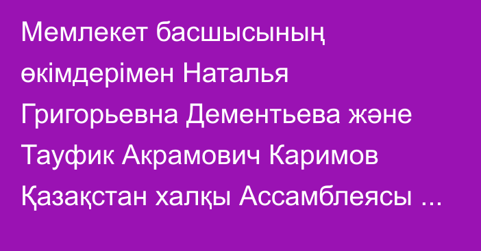 Мемлекет басшысының өкімдерімен Наталья Григорьевна Дементьева және Тауфик Акрамович Каримов  Қазақстан халқы Ассамблеясы Төрағасының орынбасарлары болып тағайындалды