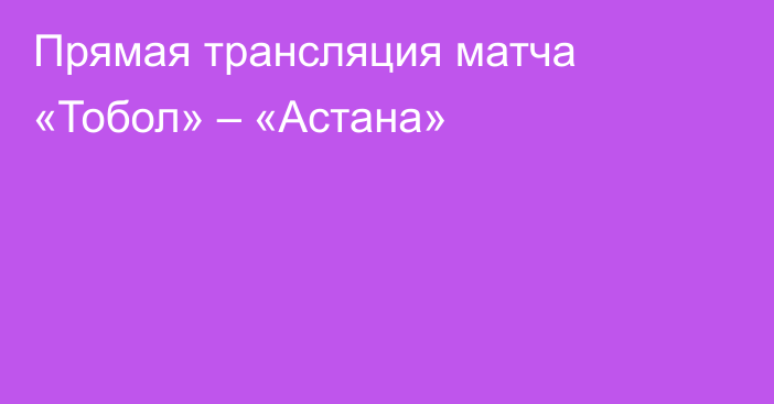 Прямая трансляция матча «Тобол» – «Астана»