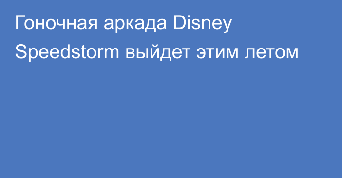 Гоночная аркада Disney Speedstorm выйдет этим летом