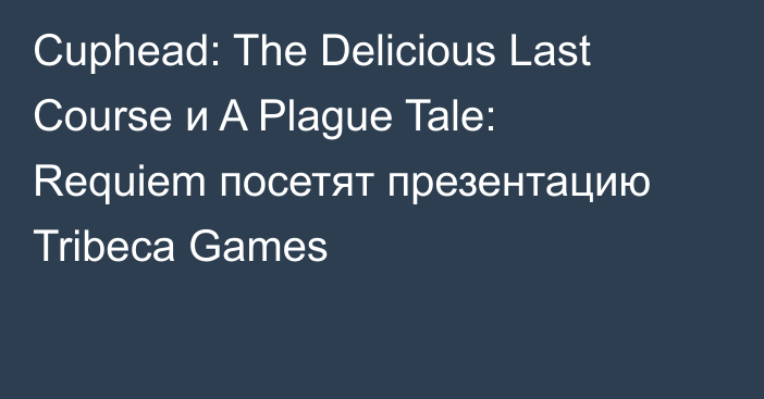Cuphead: The Delicious Last Course и A Plague Tale: Requiem посетят презентацию Tribeca Games