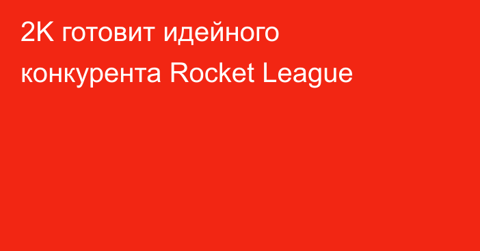 2K готовит идейного конкурента Rocket League