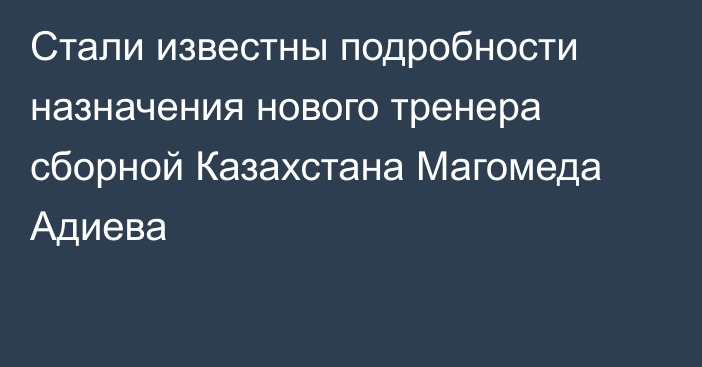 Стали известны подробности назначения нового тренера сборной Казахстана Магомеда Адиева