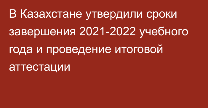 В Казахстане утвердили сроки завершения 2021-2022 учебного года и проведение итоговой аттестации