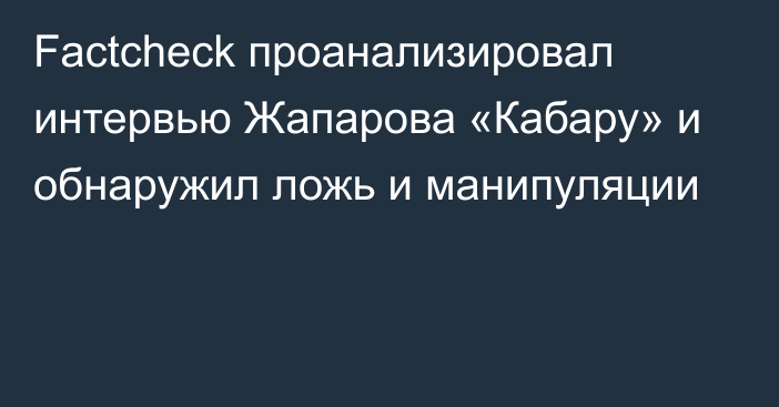 Factcheck проанализировал интервью Жапарова «Кабару» и обнаружил ложь и манипуляции