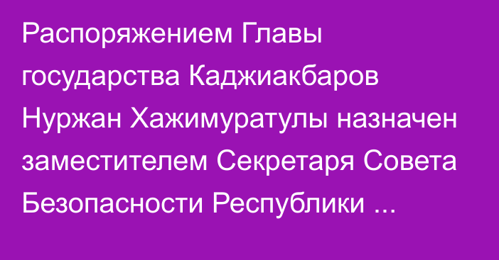 Распоряжением Главы государства Каджиакбаров Нуржан Хажимуратулы назначен заместителем Секретаря Совета Безопасности Республики Казахстан