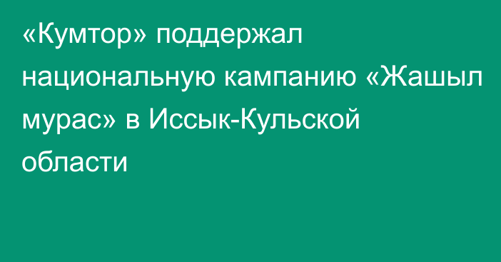 «Кумтор» поддержал национальную кампанию «Жашыл мурас» в Иссык-Кульской области