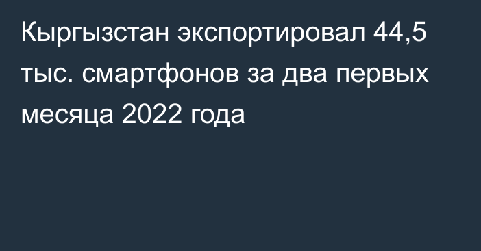 Кыргызстан экспортировал 44,5 тыс. смартфонов за два первых месяца 2022 года