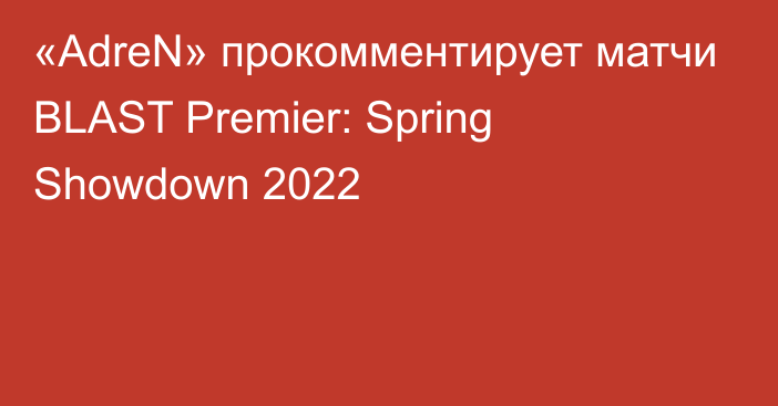 «AdreN» прокомментирует матчи BLAST Premier: Spring Showdown 2022