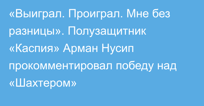 «Выиграл. Проиграл. Мне без разницы». Полузащитник «Каспия» Арман Нусип прокомментировал победу над «Шахтером»