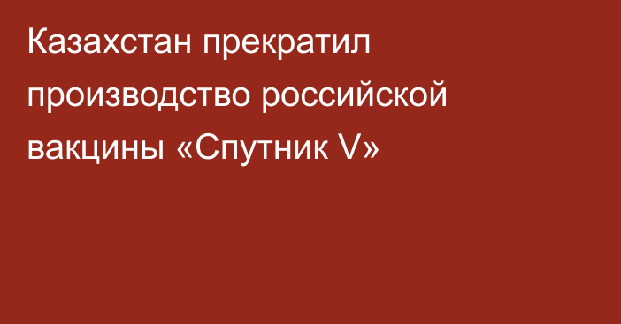 Казахстан прекратил производство российской вакцины «Спутник V»