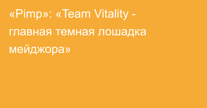 «Pimp»: «Team Vitality - главная темная лошадка мейджора»