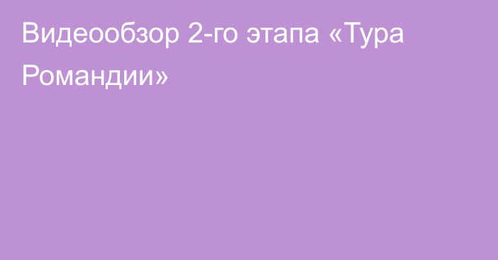 Видеообзор 2-го этапа «Тура Романдии»