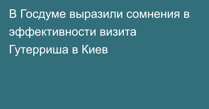 В Госдуме выразили сомнения в эффективности визита Гутерриша в Киев