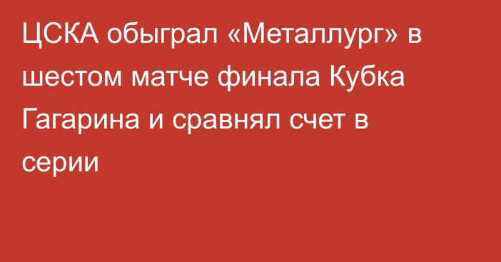 ЦСКА обыграл «Металлург» в шестом матче финала Кубка Гагарина и сравнял счет в серии