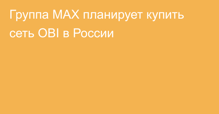 Группа MAX планирует купить сеть OBI в России