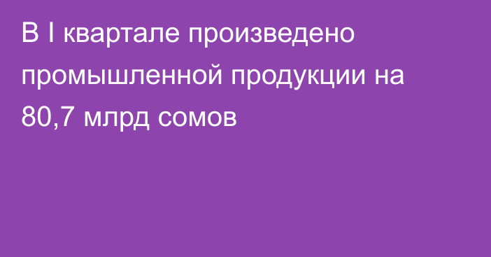 В I квартале произведено промышленной продукции на 80,7 млрд сомов