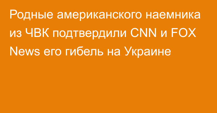 Родные американского наемника из ЧВК подтвердили CNN и FOX News его гибель на Украине