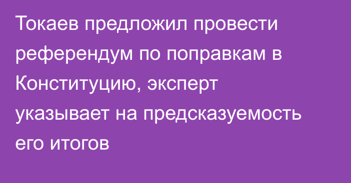 Токаев предложил провести референдум по поправкам в Конституцию, эксперт указывает на предсказуемость его итогов