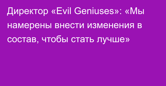 Директор «Evil Geniuses»: «Мы намерены внести изменения в состав, чтобы стать лучше»