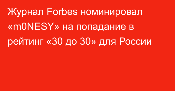 Журнал Forbes номинировал «m0NESY» на попадание в рейтинг «30 до 30» для России