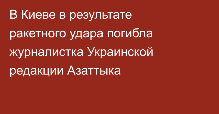 В Киеве в результате ракетного удара погибла журналистка Украинской редакции Азаттыка