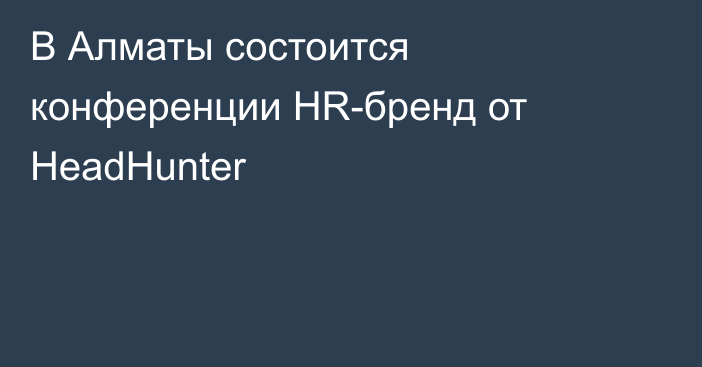 В Алматы состоится конференции HR-бренд от HeadHunter