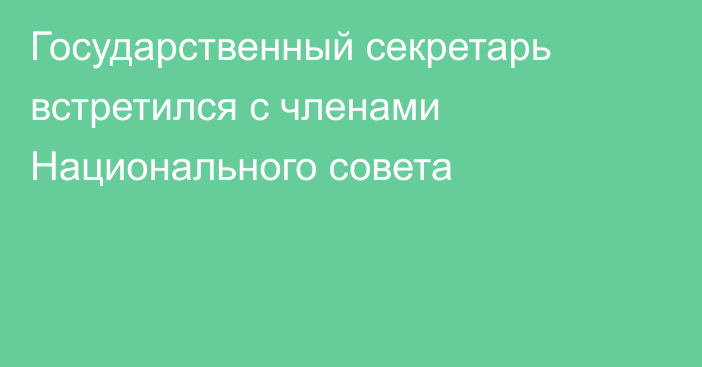 Государственный секретарь встретился с членами Национального совета