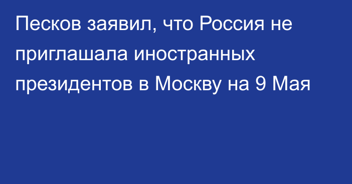 Песков заявил, что Россия не приглашала иностранных президентов в Москву на 9 Мая