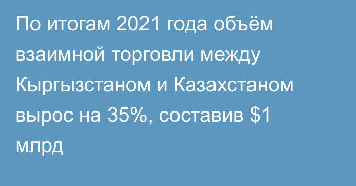 По итогам 2021 года объём взаимной торговли между Кыргызстаном и Казахстаном вырос на 35%, составив $1 млрд