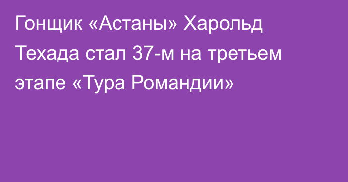 Гонщик «Астаны» Харольд Техада стал 37-м на третьем этапе «Тура Романдии»