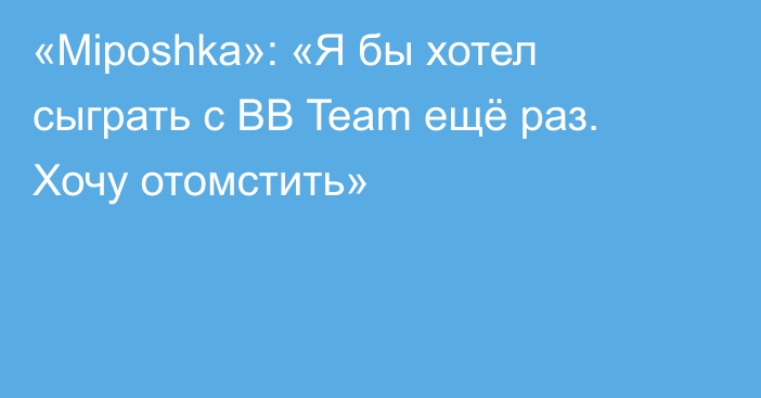 «Miposhka»: «Я бы хотел сыграть с BB Team ещё раз. Хочу отомстить»