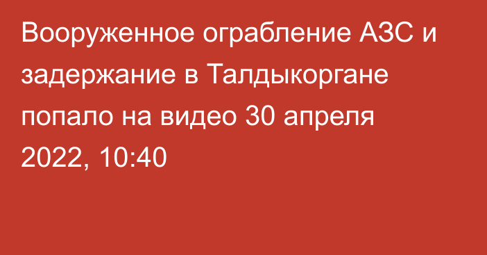 Вооруженное ограбление АЗС и задержание в Талдыкоргане попало на видео
                30 апреля 2022, 10:40