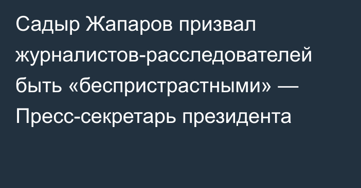 Садыр Жапаров призвал журналистов-расследователей быть «беспристрастными» — Пресс-секретарь президента