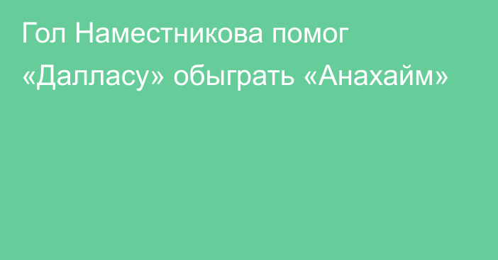 Гол Наместникова помог «Далласу» обыграть «Анахайм»